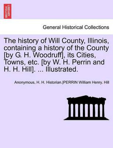 Cover image for The History of Will County, Illinois, Containing a History of the County [By G. H. Woodruff], Its Cities, Towns, Etc. [By W. H. Perrin and H. H. Hill]