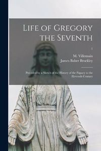 Cover image for Life of Gregory the Seventh: Preceded by a Sketch of the History of the Papacy to the Eleventh Century; 1