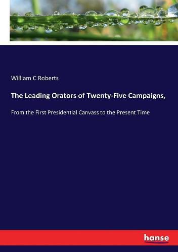 The Leading Orators of Twenty-Five Campaigns,: From the First Presidential Canvass to the Present Time