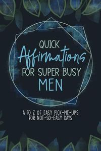 Cover image for Quick Affirmations for Super Busy Men: A to Z of Easy Pick-Me-Ups for Not-So-Easy Days