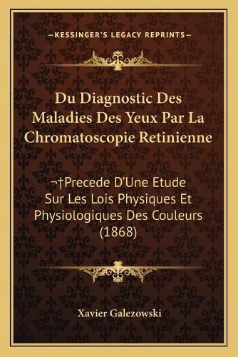 Cover image for Du Diagnostic Des Maladies Des Yeux Par La Chromatoscopie Retinienne: Precede D'Une Etude Sur Les Lois Physiques Et Physiologiques Des Couleurs (1868)