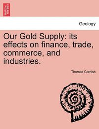 Cover image for Our Gold Supply: Its Effects on Finance, Trade, Commerce, and Industries.