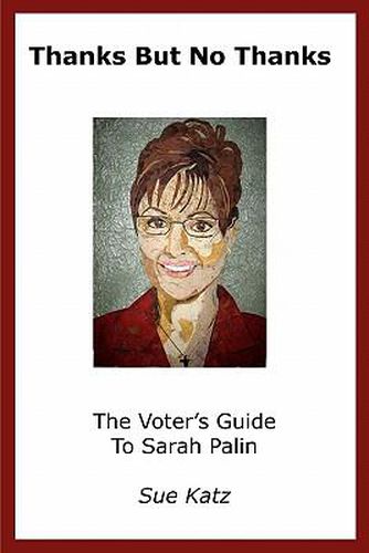 Thanks But No Thanks: The Voter's Guide To Sarah Palin