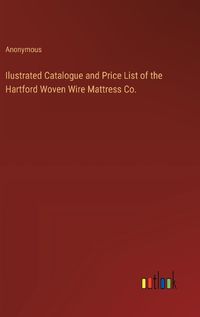 Cover image for Ilustrated Catalogue and Price List of the Hartford Woven Wire Mattress Co.