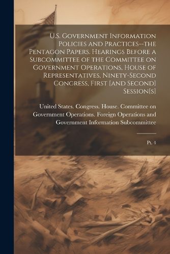 U.S. Government Information Policies and Practices--the Pentagon Papers. Hearings Before a Subcommittee of the Committee on Government Operations, House of Representatives, Ninety-second Congress, First [and Second] Session[s]