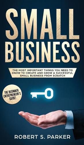 Cover image for Small Business: The Most Important Things you Need to Know to Create and Grow a Successful Small Business from Scratch