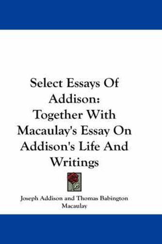 Select Essays of Addison: Together with Macaulay's Essay on Addison's Life and Writings