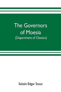 Cover image for The governors of Moesia: A dissertation submitted to the faculty of Princeton University in June 1910 in candidacy for the degree of doctor of philosophy (department of classics)