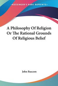 Cover image for A Philosophy Of Religion Or The Rational Grounds Of Religious Belief