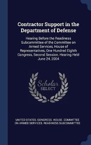 Cover image for Contractor Support in the Department of Defense: Hearing Before the Readiness Subcommittee of the Committee on Armed Services, House of Representatives, One Hundred Eighth Congress, Second Session, Hearing Held June 24, 2004
