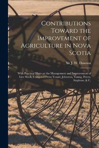 Contributions Toward the Improvement of Agriculture in Nova Scotia [microform]: With Practical Hints on the Management and Improvement of Live Stock, Compiled From Youatt, Johnston, Young, Peters, Stephens, & C.