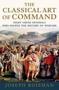 Cover image for The Classical Art of Command: Eight Greek Generals Who Shaped the History of Warfare