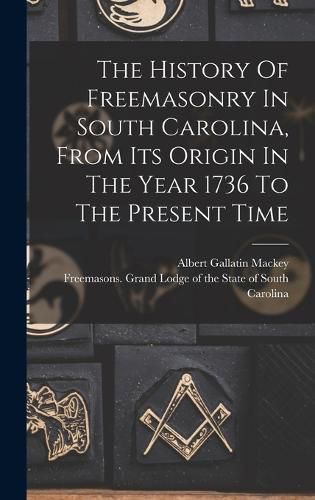 The History Of Freemasonry In South Carolina, From Its Origin In The Year 1736 To The Present Time