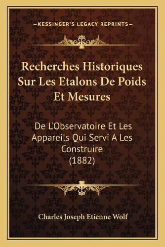 Recherches Historiques Sur Les Etalons de Poids Et Mesures: de L'Observatoire Et Les Appareils Qui Servi a Les Construire (1882)