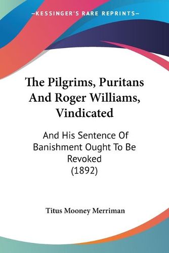 Cover image for The Pilgrims, Puritans and Roger Williams, Vindicated: And His Sentence of Banishment Ought to Be Revoked (1892)