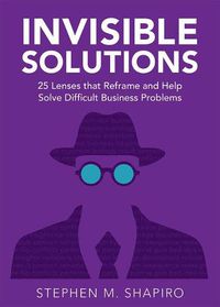 Cover image for Invisible Solutions: 25 Lenses That Reframe and Help Solve Difficult Business Problems