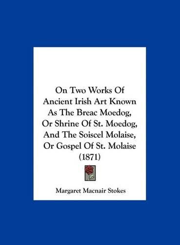 Cover image for On Two Works of Ancient Irish Art Known as the Breac Moedog, or Shrine of St. Moedog, and the Soiscel Molaise, or Gospel of St. Molaise (1871)