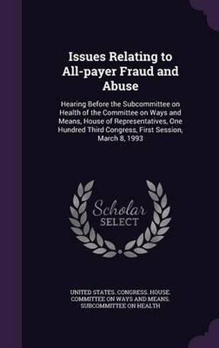 Cover image for Issues Relating to All-Payer Fraud and Abuse: Hearing Before the Subcommittee on Health of the Committee on Ways and Means, House of Representatives, One Hundred Third Congress, First Session, March 8, 1993