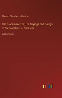 Cover image for The Clockmaker; Or, the Sayings and Doings of Samuel Slick, of Slickville