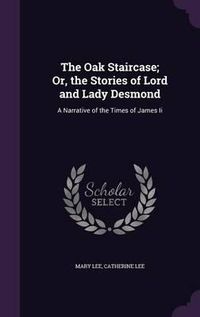 Cover image for The Oak Staircase; Or, the Stories of Lord and Lady Desmond: A Narrative of the Times of James II