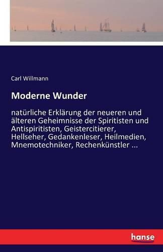 Cover image for Moderne Wunder: naturliche Erklarung der neueren und alteren Geheimnisse der Spiritisten und Antispiritisten, Geistercitierer, Hellseher, Gedankenleser, Heilmedien, Mnemotechniker, Rechenkunstler ...