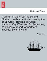 Cover image for A Winter in the West Indies and Florida ... with a Particular Description of St. Croix, Trinidad de Cuba, Havana, Key West and St. Augustine, as Places of Resort for Northern Invalids. by an Invalid.