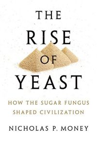 Cover image for The Rise of Yeast: How the Sugar Fungus Shaped Civilization