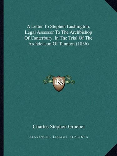 Cover image for A Letter to Stephen Lushington, Legal Assessor to the Archbishop of Canterbury, in the Trial of the Archdeacon of Taunton (1856)