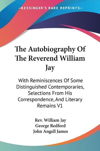 Cover image for The Autobiography Of The Reverend William Jay: With Reminiscences Of Some Distinguished Contemporaries, Selections From His Correspondence, And Literary Remains V1