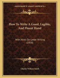 Cover image for How to Write a Good, Legible, and Fluent Hand: With Hints on Letter Writing (1858)