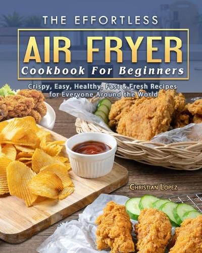 Cover image for The Effortless Air Fryer Cookbook For Beginners: Crispy, Easy, Healthy, Fast & Fresh Recipes for Everyone Around the World