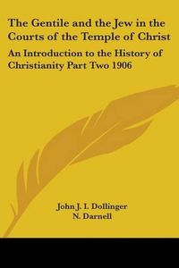 Cover image for The Gentile and the Jew in the Courts of the Temple of Christ: An Introduction to the History of Christianity Part Two 1906