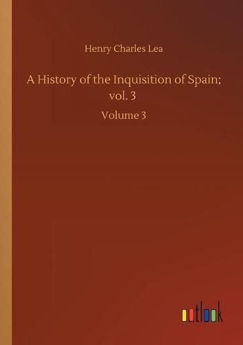 Cover image for A History of the Inquisition of Spain; vol. 3: Volume 3