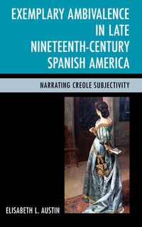 Cover image for Exemplary Ambivalence in Late Nineteenth-Century Spanish America: Narrating Creole Subjectivity