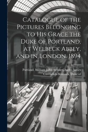 Catalogue of the Pictures Belonging to His Grace the Duke of Portland, at Welbeck Abbey, and in London. 1894