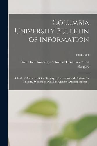 Cover image for Columbia University Bulletin of Information: School of Dental and Oral Surgery: Courses in Oral Hygiene for Training Women as Dental Hygienists: Announcement ..; 1963-1964