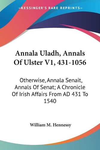 Cover image for Annala Uladh, Annals of Ulster V1, 431-1056: Otherwise, Annala Senait, Annals of Senat; A Chronicle of Irish Affairs from Ad 431 to 1540