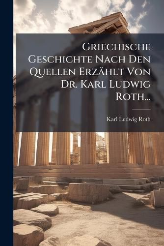 Cover image for Griechische Geschichte Nach Den Quellen Erzaehlt Von Dr. Karl Ludwig Roth...
