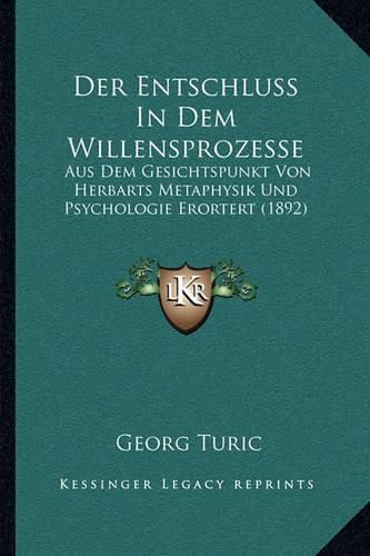 Cover image for Der Entschluss in Dem Willensprozesse: Aus Dem Gesichtspunkt Von Herbarts Metaphysik Und Psychologie Erortert (1892)