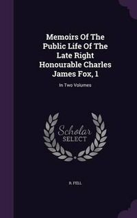 Cover image for Memoirs of the Public Life of the Late Right Honourable Charles James Fox, 1: In Two Volumes