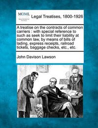 Cover image for A Treatise on the Contracts of Common Carriers: With Special Reference to Such as Seek to Limit Their Liability at Common Law, by Means of Bills of Lading, Express Receipts, Railroad Tickets, Baggage Checks, Etc., Etc.