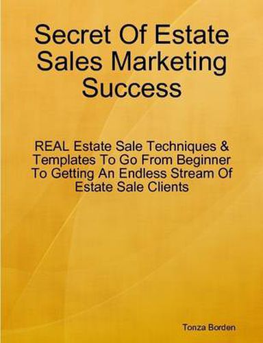 Cover image for Secret Of Estate Sales Marketing Success: REAL Estate Sale Techniques & Templates To Go From Beginner To Getting An Endless Stream Of Estate Sale Clients