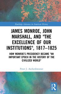 Cover image for James Monroe, John Marshall and 'The Excellence of Our Institutions', 1817-1825