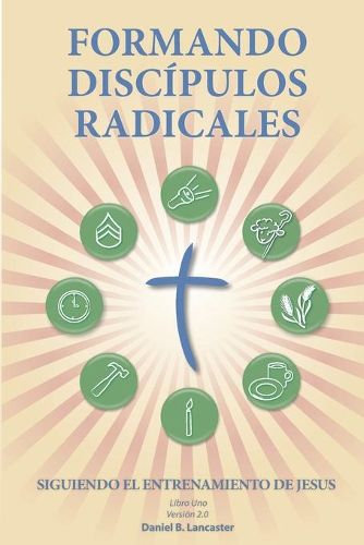 Formando Discipulos Radicales: A Manual to Facilitate Training Disciples in House Churches, Small Groups, and Discipleship Groups, Leading Towards a Church-Planting Movement