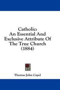 Cover image for Catholic: An Essential and Exclusive Attribute of the True Church (1884)