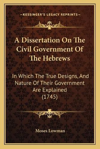 Cover image for A Dissertation on the Civil Government of the Hebrews: In Which the True Designs, and Nature of Their Government Are Explained (1745)