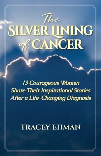 Cover image for The Silver Lining of Cancer: 13 Courageous Women Share Their Inspirational Stories After a Life Changing Diagnosis