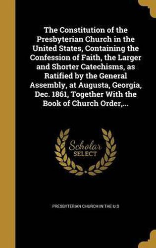 Cover image for The Constitution of the Presbyterian Church in the United States, Containing the Confession of Faith, the Larger and Shorter Catechisms, as Ratified by the General Assembly, at Augusta, Georgia, Dec. 1861, Together with the Book of Church Order, ...