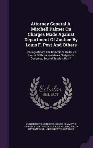 Cover image for Attorney General A. Mitchell Palmer on Charges Made Against Department of Justice by Louis F. Post and Others: Hearings Before the Committee on Rules, House of Representatives, Sixty-Sixth Congress, Second Session, Part 1