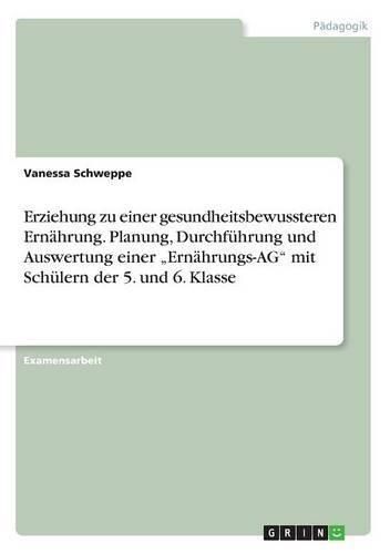 Cover image for Erziehung zu einer gesundheitsbewussteren Ernahrung. Planung, Durchfuhrung und Auswertung einer  Ernahrungs-AG mit Schulern der 5. und 6. Klasse